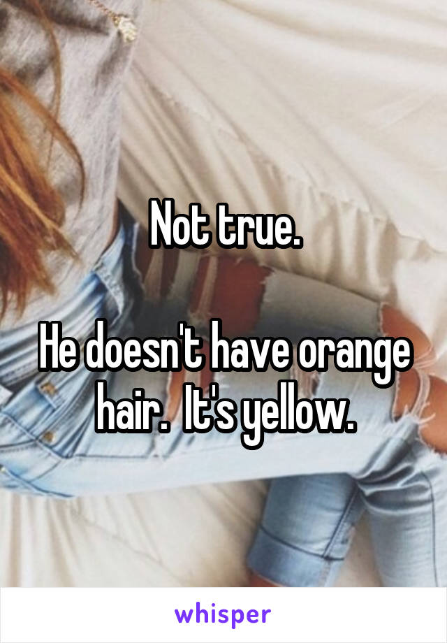 Not true.

He doesn't have orange hair.  It's yellow.