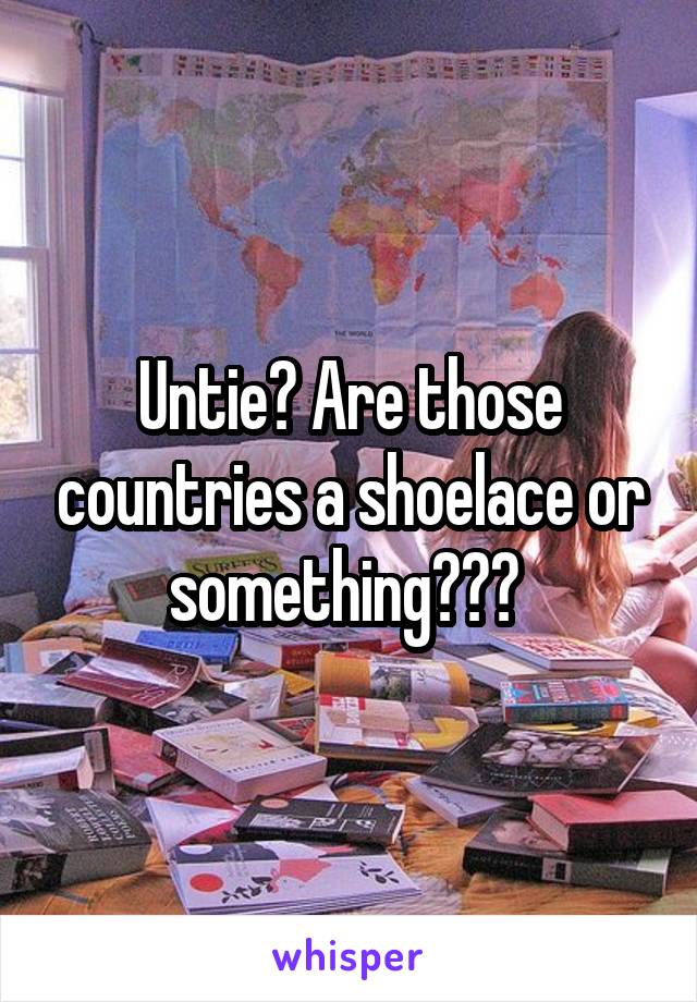 Untie? Are those countries a shoelace or something??? 