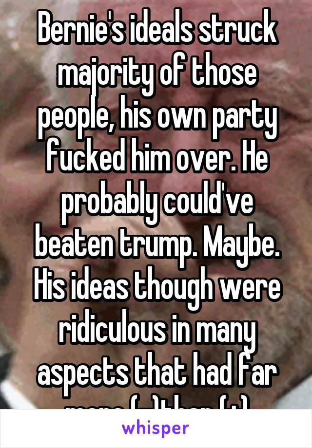 Bernie's ideals struck majority of those people, his own party fucked him over. He probably could've beaten trump. Maybe. His ideas though were ridiculous in many aspects that had far more (-)than (+)