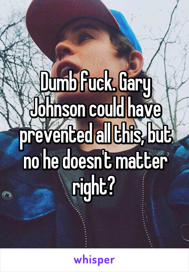 Dumb fuck. Gary Johnson could have prevented all this, but no he doesn't matter right? 