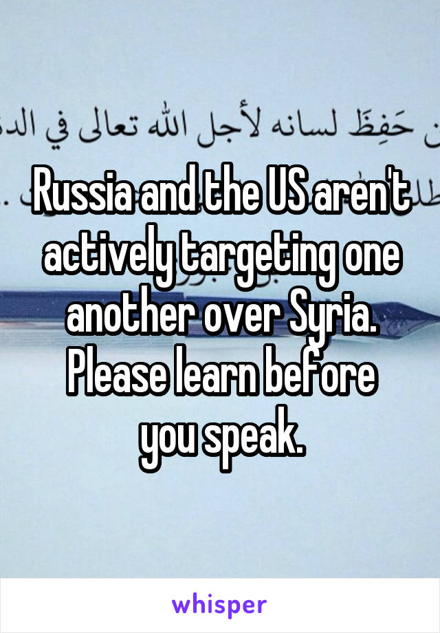 Russia and the US aren't actively targeting one another over Syria.
Please learn before you speak.