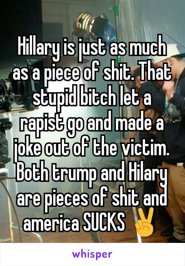 Hillary is just as much as a piece of shit. That stupid bitch let a rapist go and made a joke out of the victim. Both trump and Hilary are pieces of shit and america SUCKS ✌