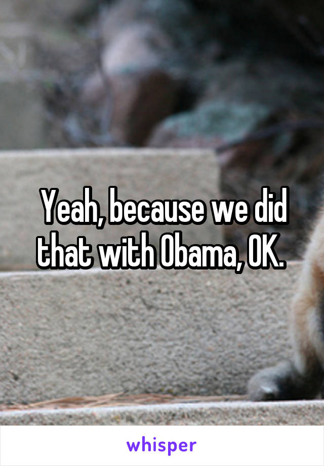 Yeah, because we did that with Obama, OK. 