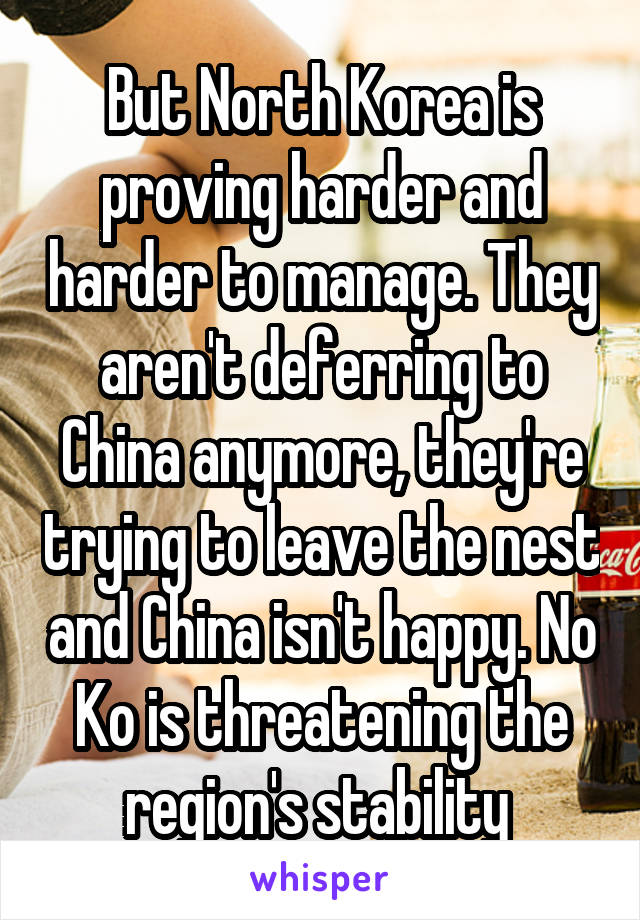 But North Korea is proving harder and harder to manage. They aren't deferring to China anymore, they're trying to leave the nest and China isn't happy. No Ko is threatening the region's stability 