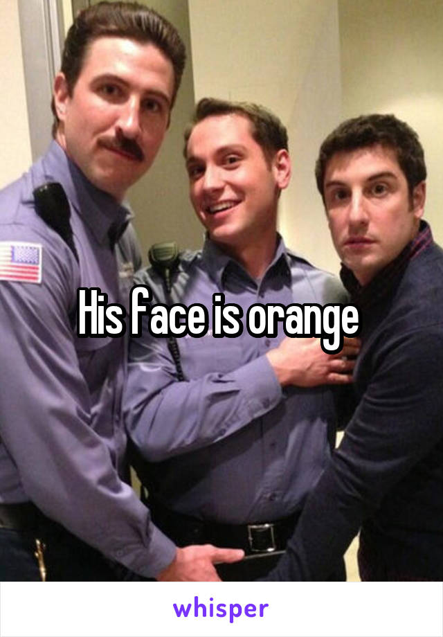 His face is orange 