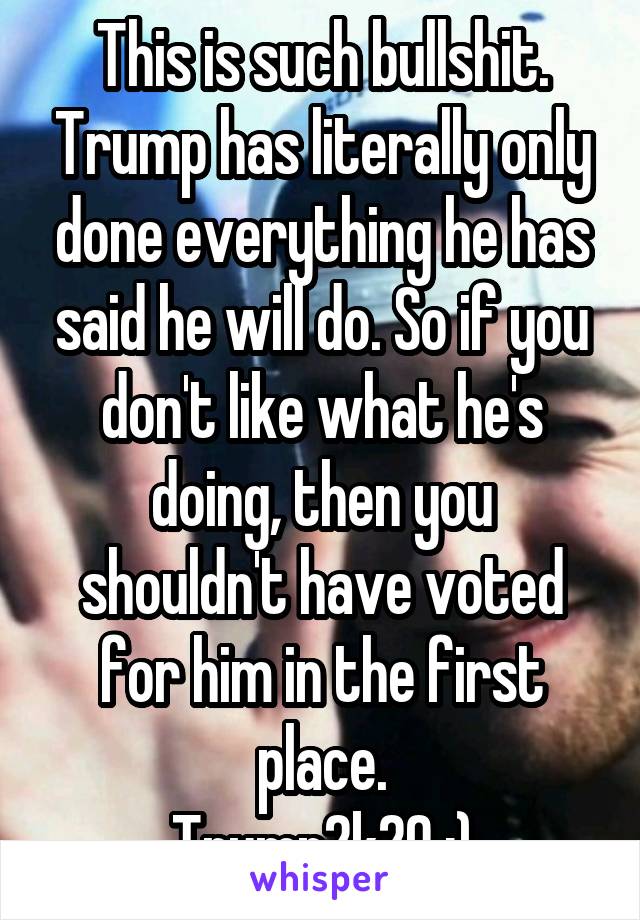 This is such bullshit. Trump has literally only done everything he has said he will do. So if you don't like what he's doing, then you shouldn't have voted for him in the first place.
Trump2k20 :)