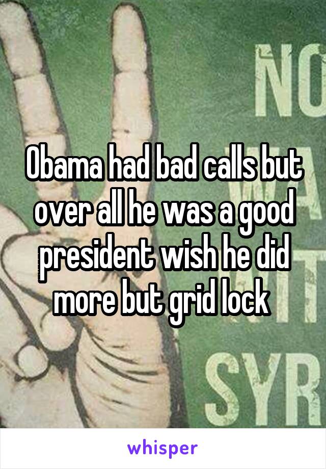 Obama had bad calls but over all he was a good president wish he did more but grid lock 