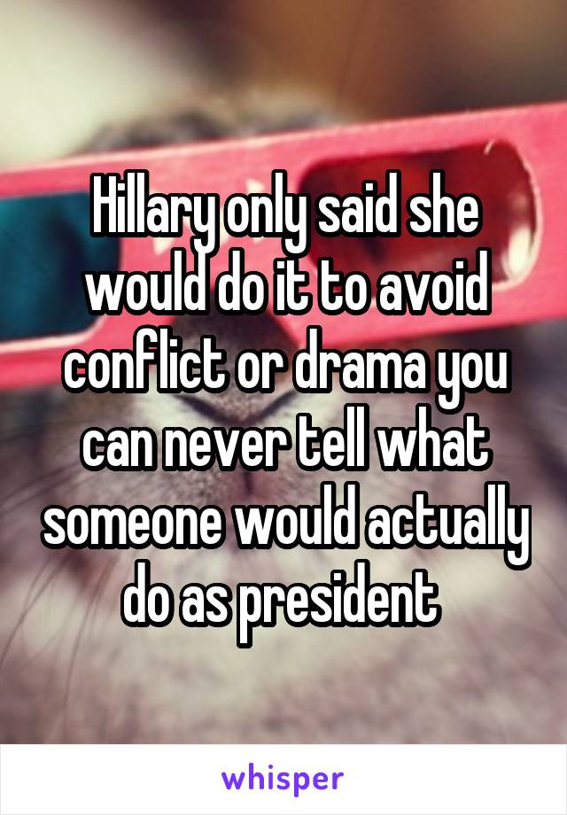 Hillary only said she would do it to avoid conflict or drama you can never tell what someone would actually do as president 