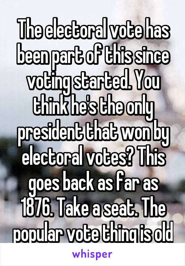 The electoral vote has been part of this since voting started. You think he's the only president that won by electoral votes? This goes back as far as 1876. Take a seat. The popular vote thing is old