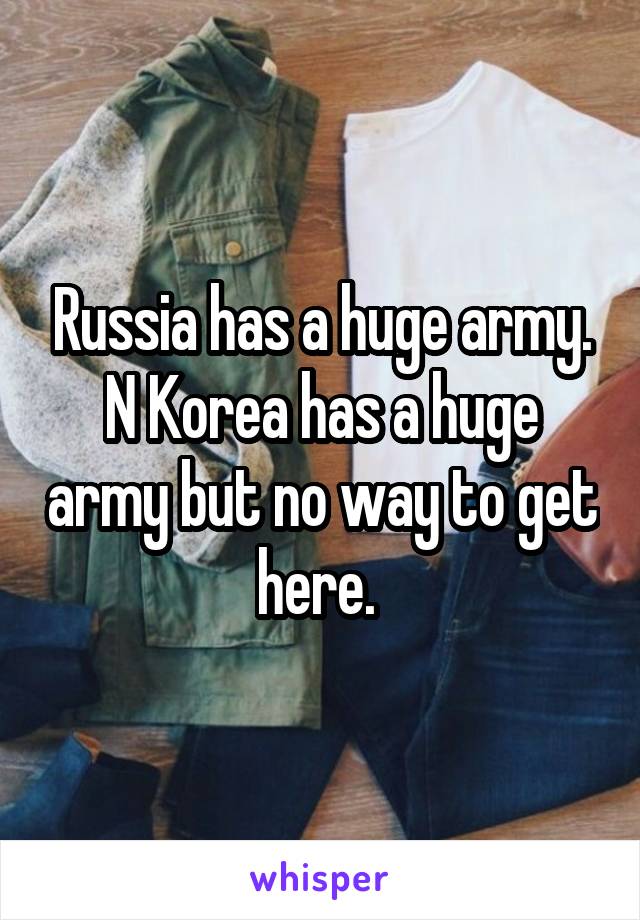 Russia has a huge army. N Korea has a huge army but no way to get here. 