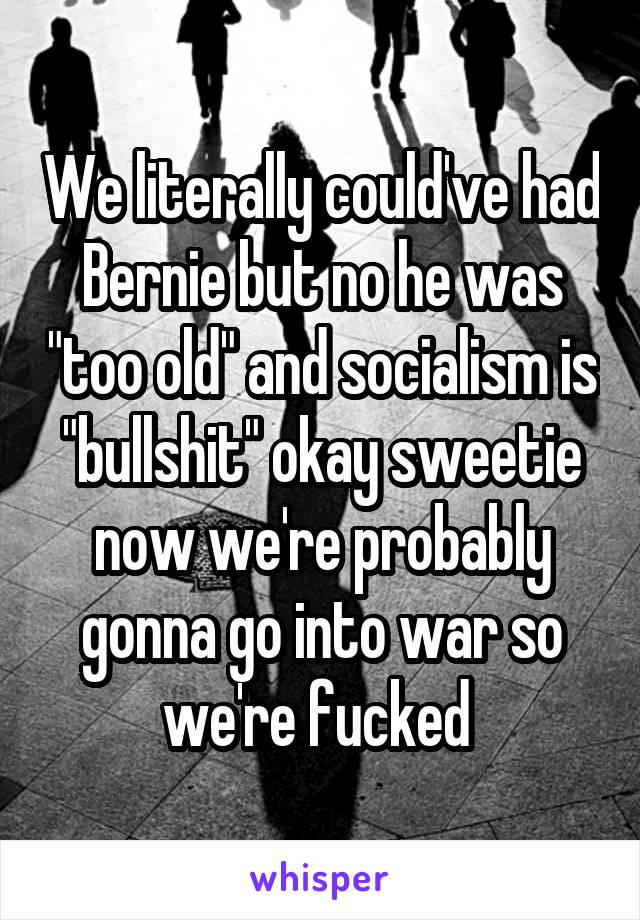 We literally could've had Bernie but no he was "too old" and socialism is "bullshit" okay sweetie now we're probably gonna go into war so we're fucked 