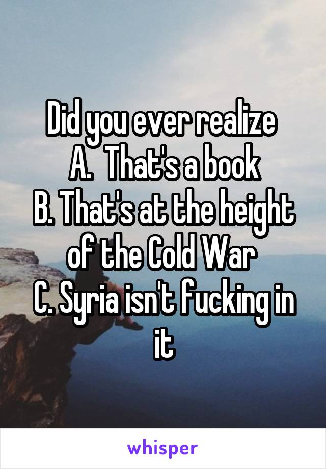 Did you ever realize 
A.  That's a book
B. That's at the height of the Cold War 
C. Syria isn't fucking in it