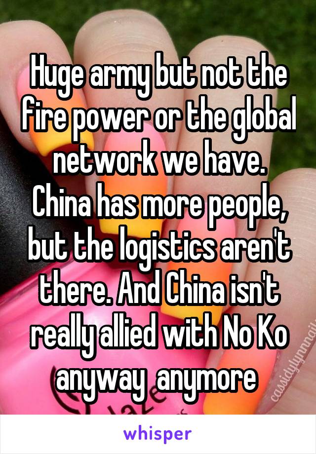 Huge army but not the fire power or the global network we have. China has more people, but the logistics aren't there. And China isn't really allied with No Ko anyway  anymore 