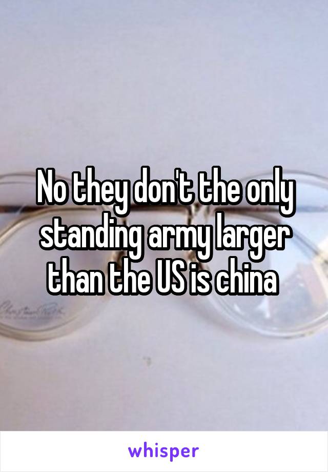 No they don't the only standing army larger than the US is china 