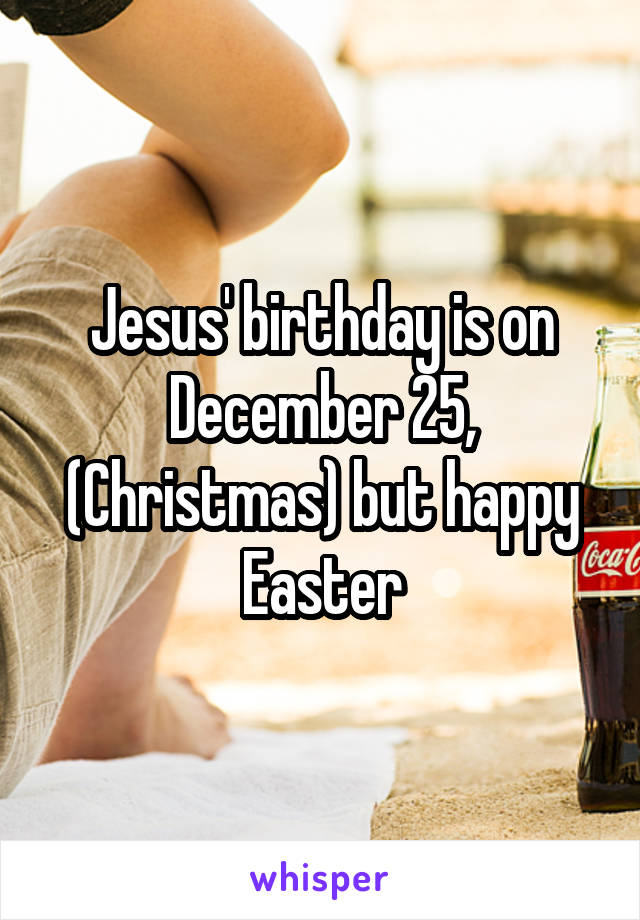 Jesus' birthday is on December 25, (Christmas) but happy Easter