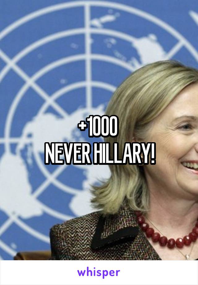 +1000 
NEVER HILLARY!