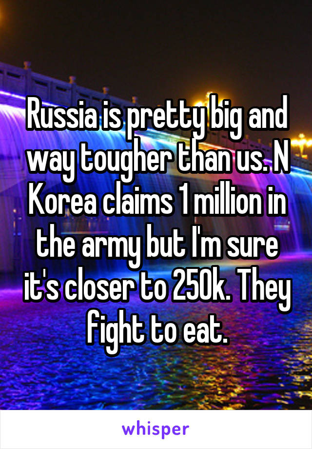 Russia is pretty big and way tougher than us. N Korea claims 1 million in the army but I'm sure it's closer to 250k. They fight to eat.