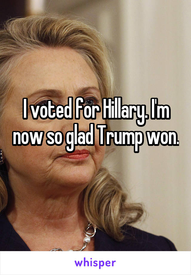 I voted for Hillary. I'm now so glad Trump won. 