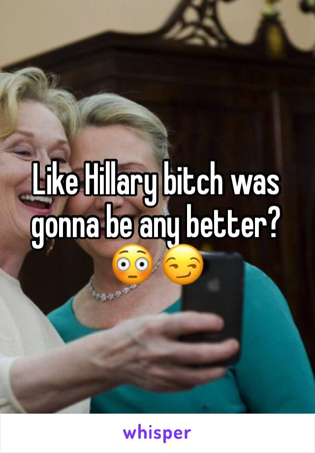 Like Hillary bitch was gonna be any better? 😳 😏 