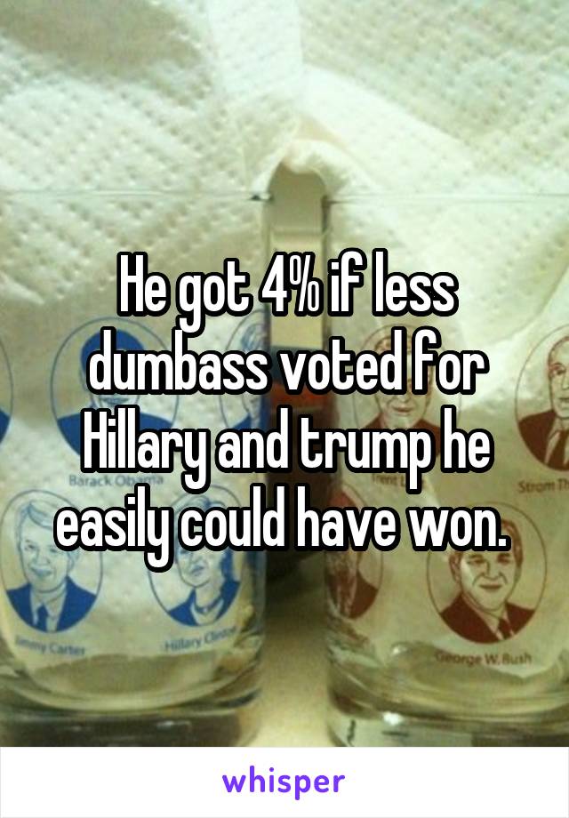 He got 4% if less dumbass voted for Hillary and trump he easily could have won. 