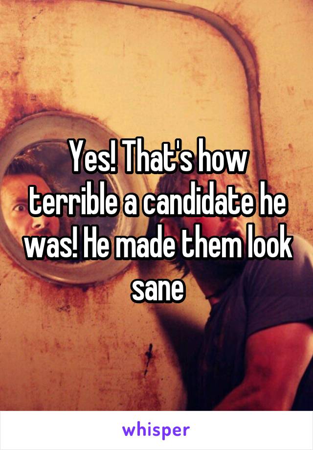 Yes! That's how terrible a candidate he was! He made them look sane