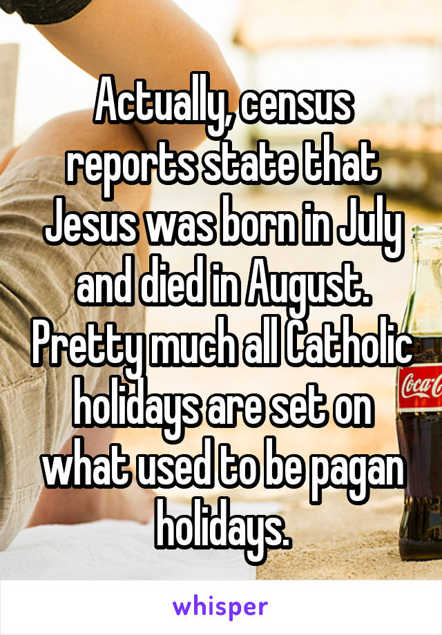 Actually, census reports state that Jesus was born in July and died in August. Pretty much all Catholic holidays are set on what used to be pagan holidays.