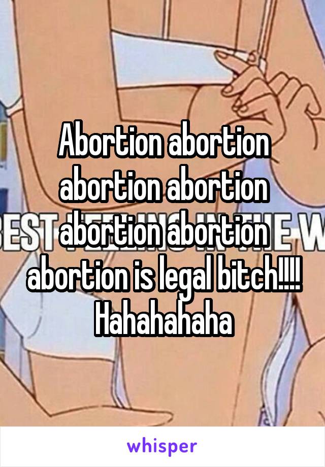 Abortion abortion abortion abortion abortion abortion abortion is legal bitch!!!! Hahahahaha