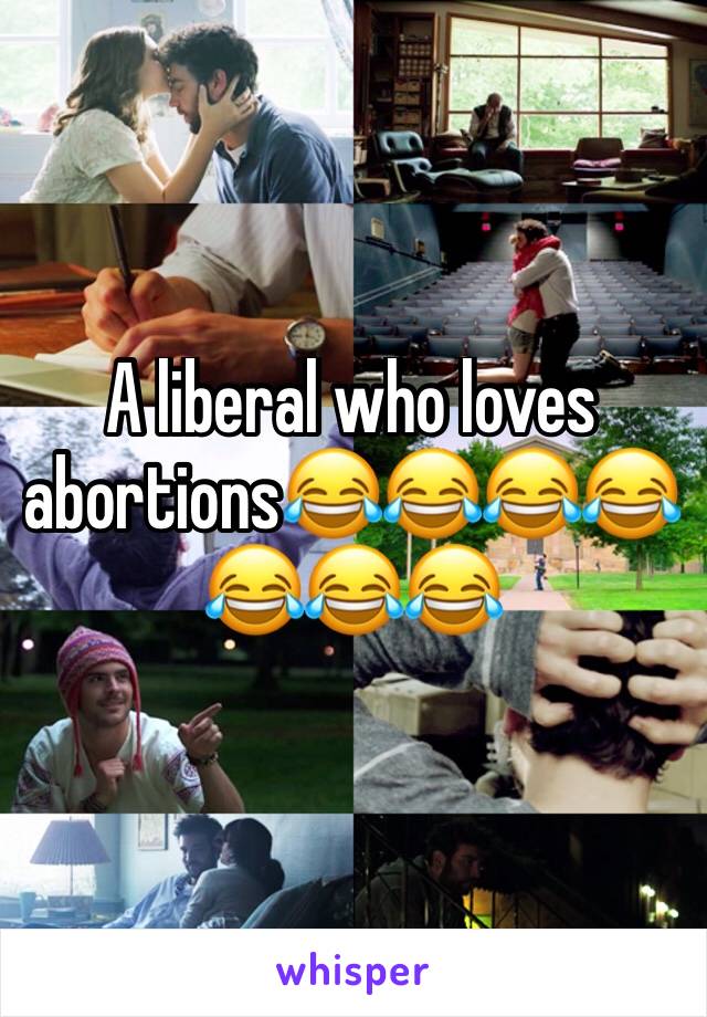 A liberal who loves abortions😂😂😂😂😂😂😂