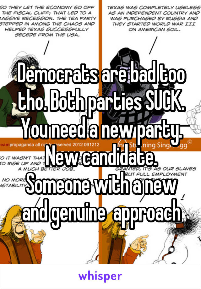 Democrats are bad too tho. Both parties SUCK. You need a new party. New candidate. Someone with a new and genuine  approach