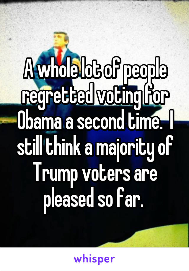 A whole lot of people regretted voting for Obama a second time.  I still think a majority of Trump voters are pleased so far. 