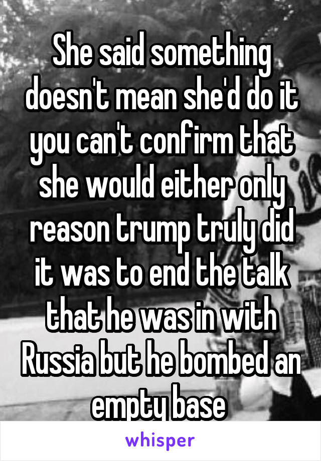 She said something doesn't mean she'd do it you can't confirm that she would either only reason trump truly did it was to end the talk that he was in with Russia but he bombed an empty base 