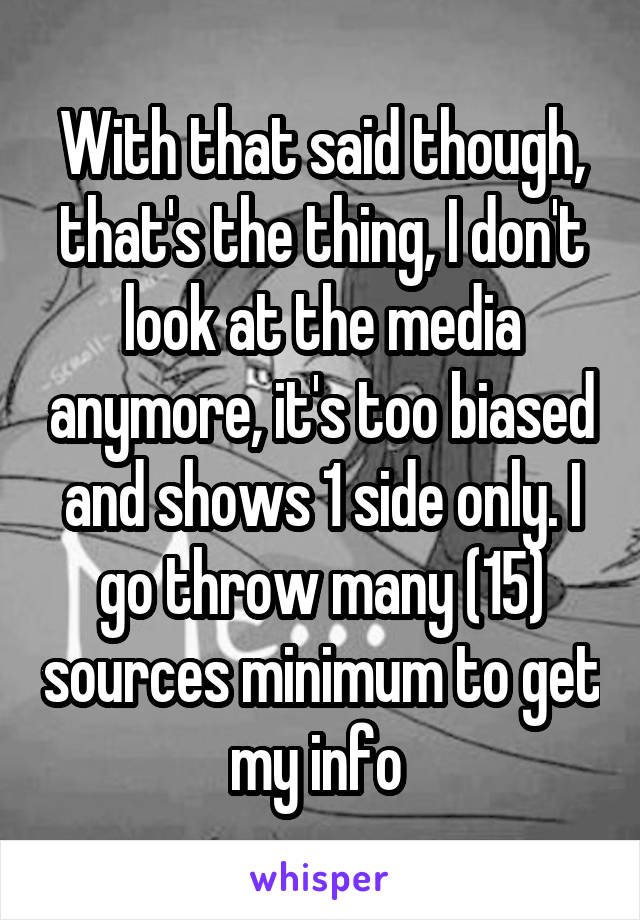 With that said though, that's the thing, I don't look at the media anymore, it's too biased and shows 1 side only. I go throw many (15) sources minimum to get my info 