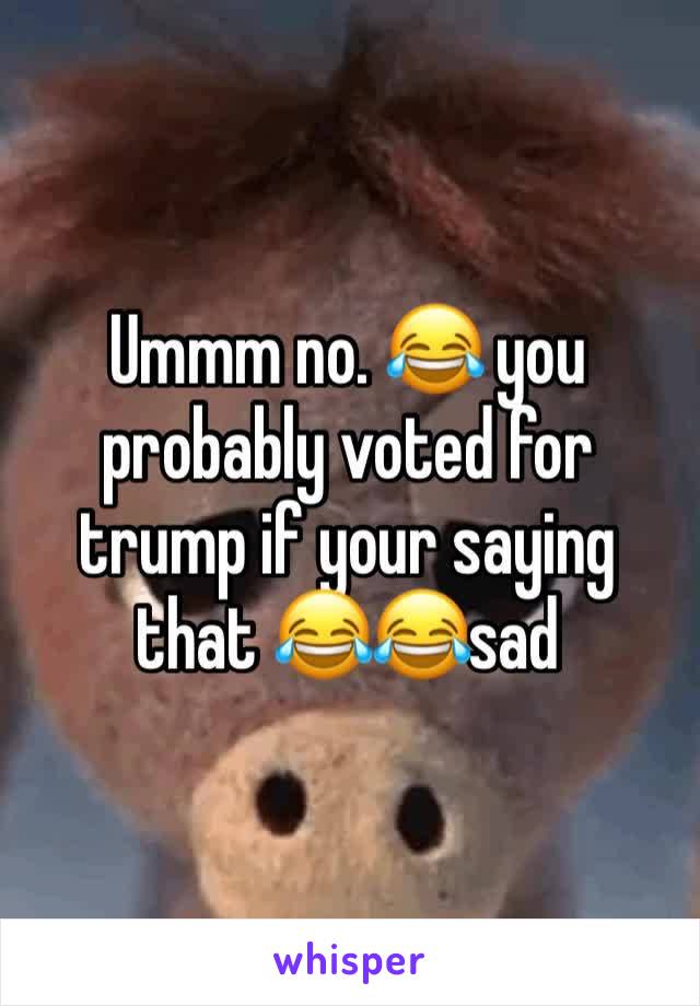 Ummm no. 😂 you probably voted for trump if your saying that 😂😂sad