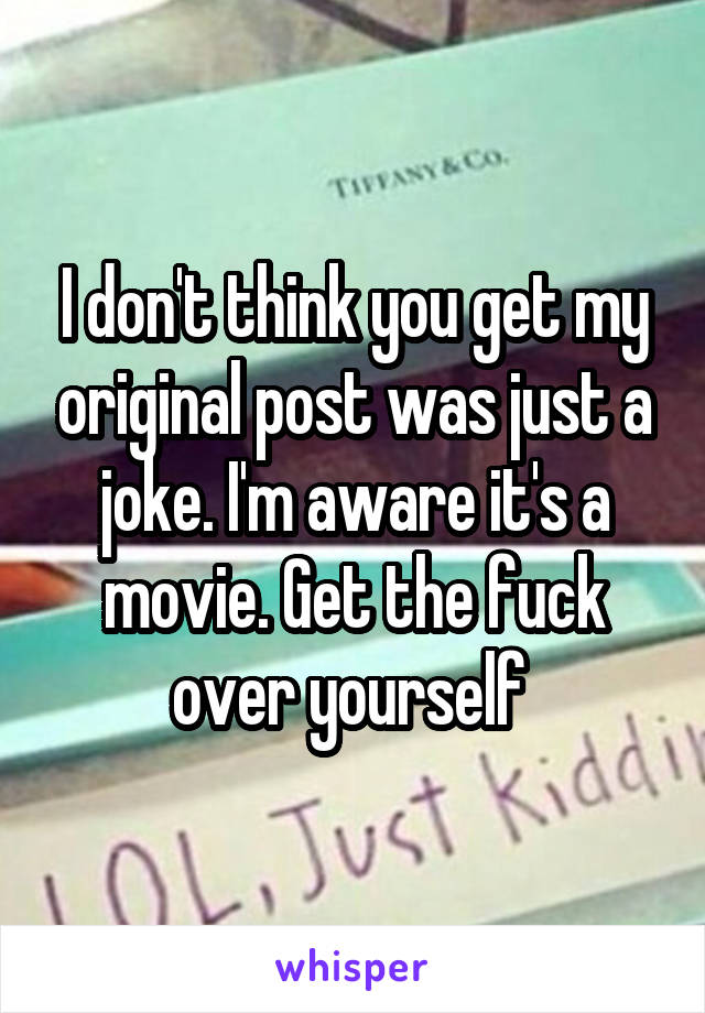 I don't think you get my original post was just a joke. I'm aware it's a movie. Get the fuck over yourself 