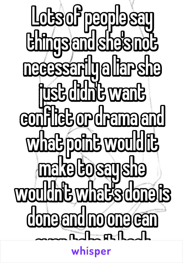 Lots of people say things and she's not necessarily a liar she just didn't want conflict or drama and what point would it make to say she wouldn't what's done is done and no one can ever take it back