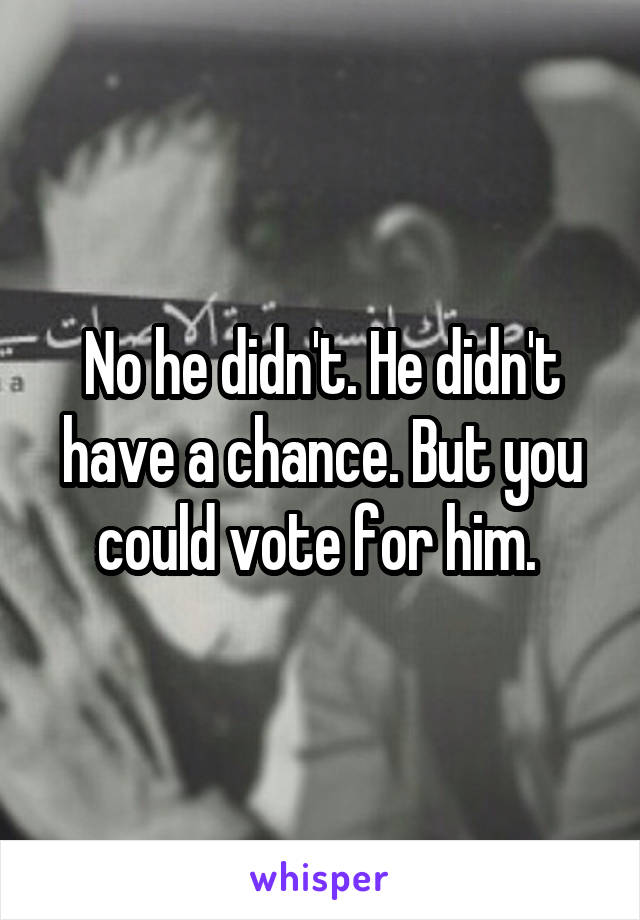 No he didn't. He didn't have a chance. But you could vote for him. 