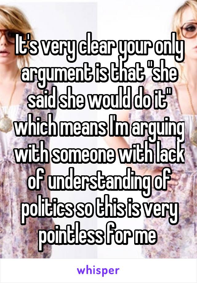 It's very clear your only argument is that "she said she would do it" which means I'm arguing with someone with lack of understanding of politics so this is very pointless for me 