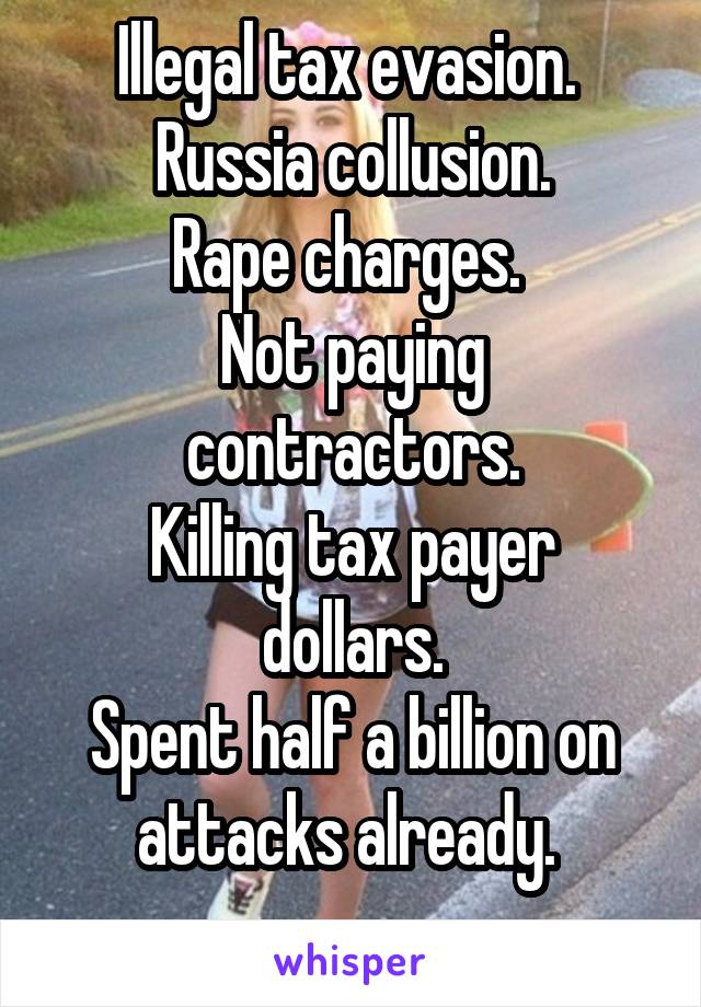 Illegal tax evasion. 
Russia collusion.
Rape charges. 
Not paying contractors.
Killing tax payer dollars.
Spent half a billion on attacks already. 
