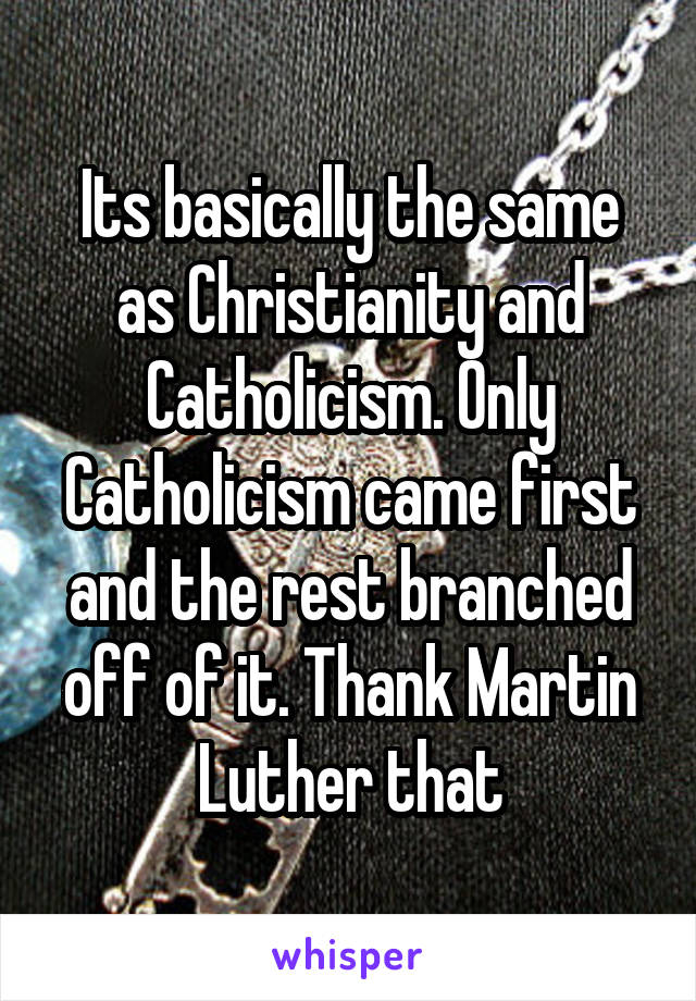 Its basically the same as Christianity and Catholicism. Only Catholicism came first and the rest branched off of it. Thank Martin Luther that