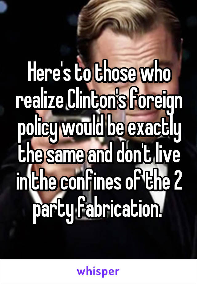 Here's to those who realize Clinton's foreign policy would be exactly the same and don't live in the confines of the 2 party fabrication. 