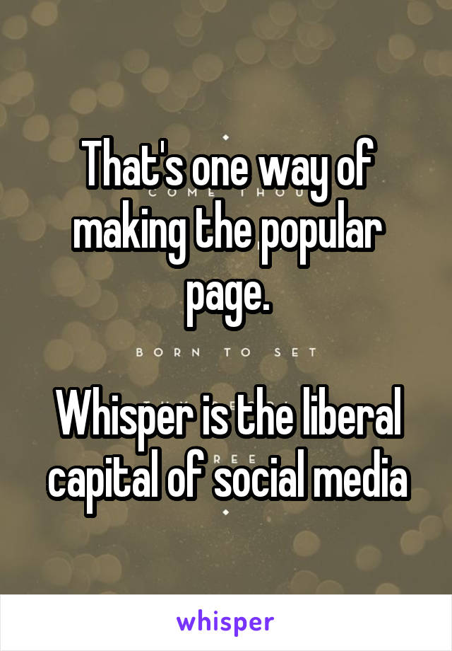 That's one way of making the popular page.

Whisper is the liberal capital of social media