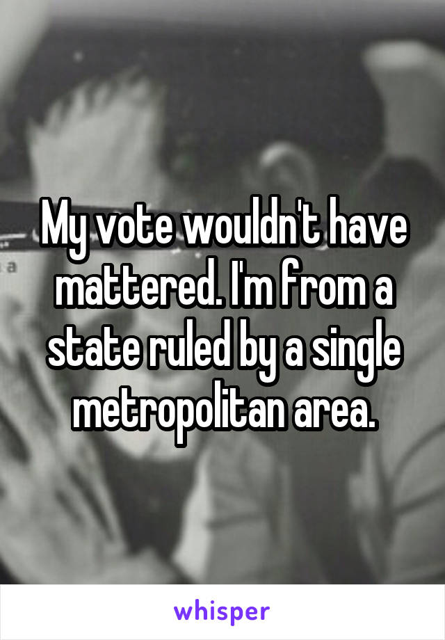 My vote wouldn't have mattered. I'm from a state ruled by a single metropolitan area.