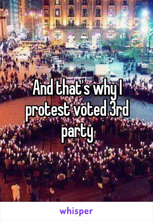 And that's why I protest voted 3rd party