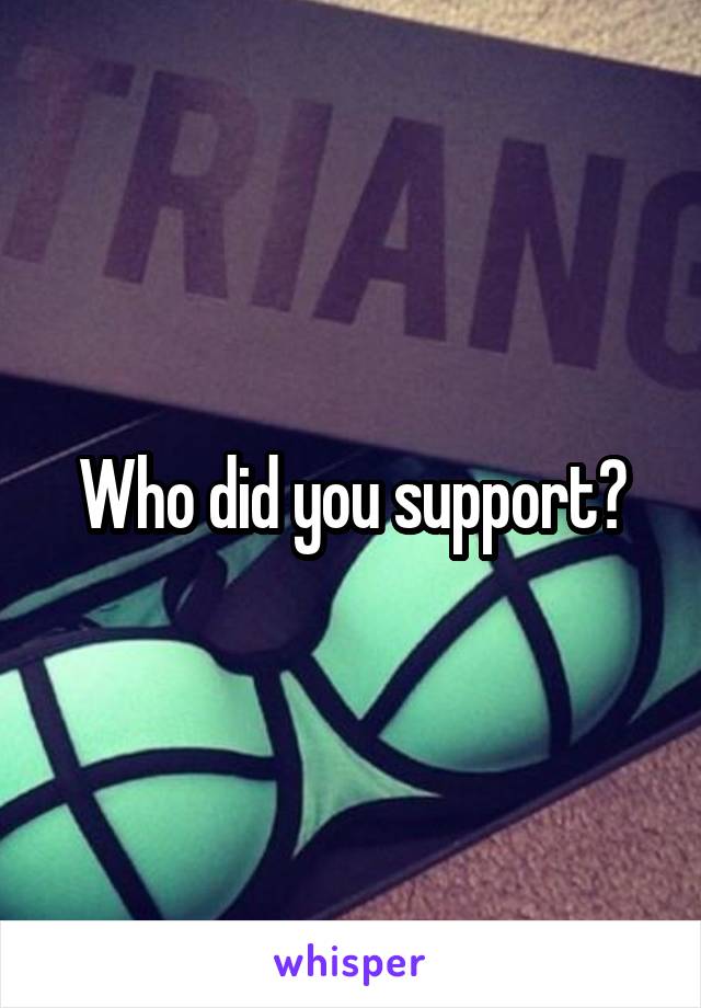 Who did you support?