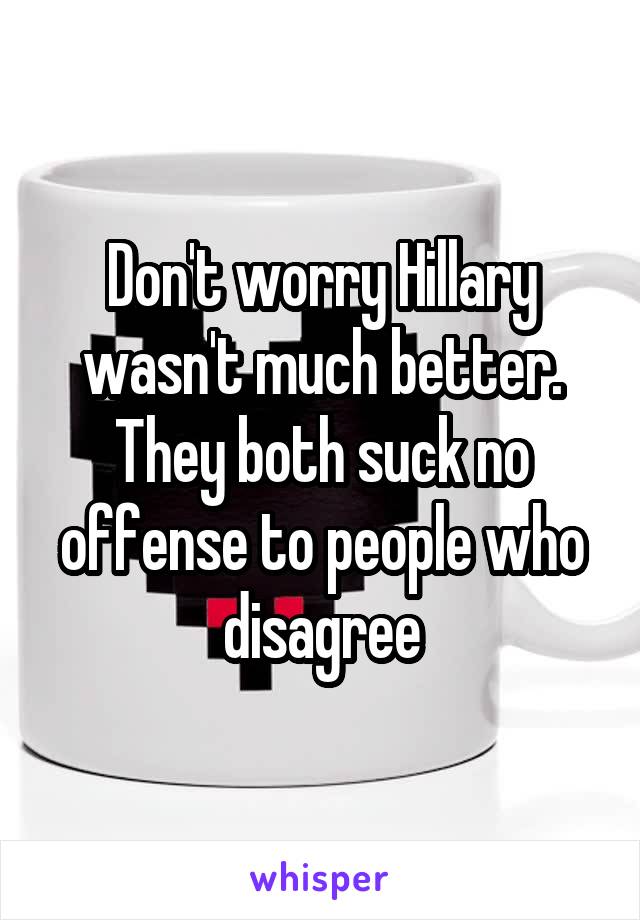 Don't worry Hillary wasn't much better. They both suck no offense to people who disagree