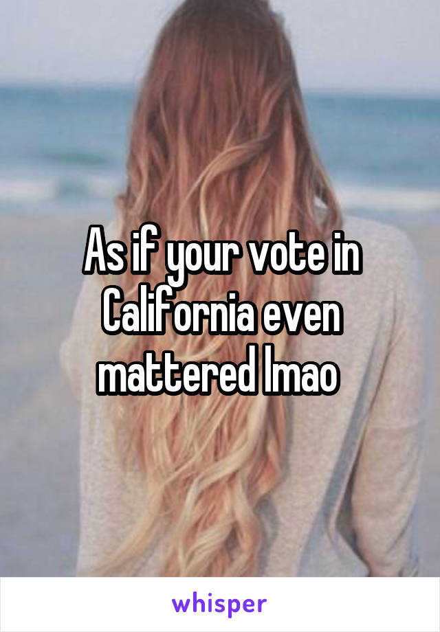 As if your vote in California even mattered lmao 