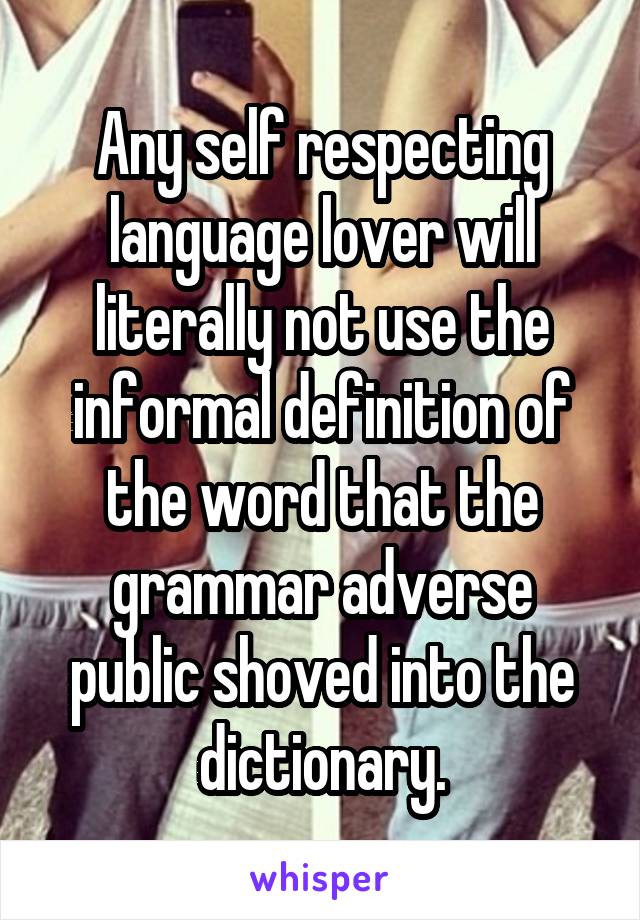 Any self respecting language lover will literally not use the informal definition of the word that the grammar adverse public shoved into the dictionary.