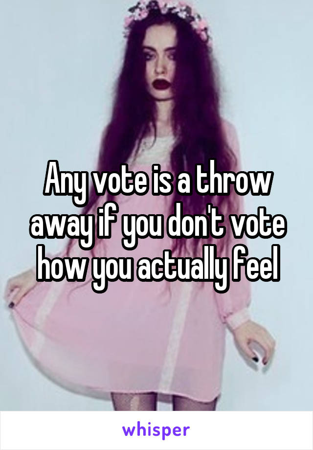 Any vote is a throw away if you don't vote how you actually feel