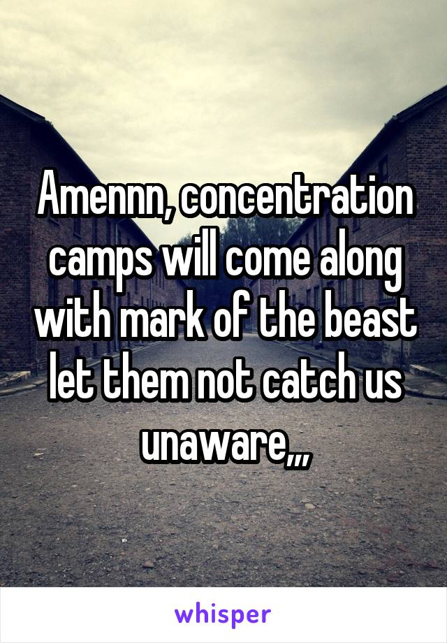 Amennn, concentration camps will come along with mark of the beast let them not catch us unaware,,,