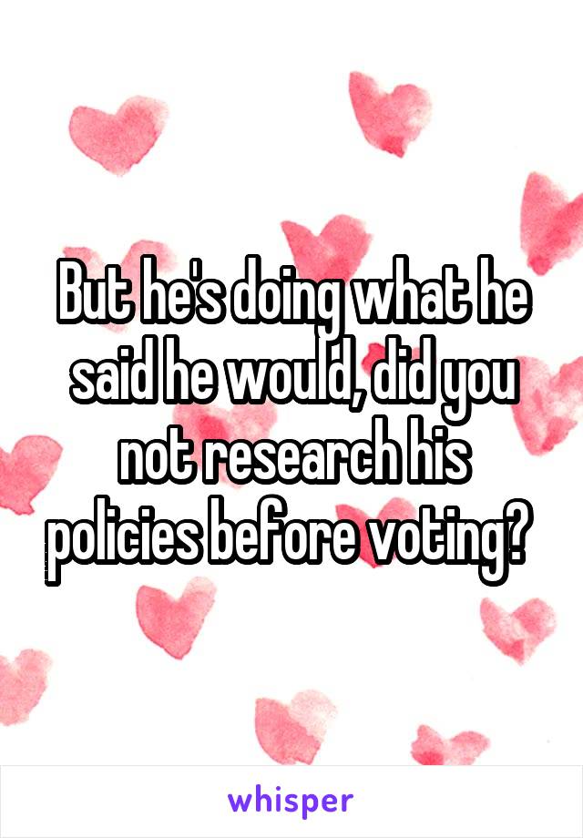 But he's doing what he said he would, did you not research his policies before voting? 